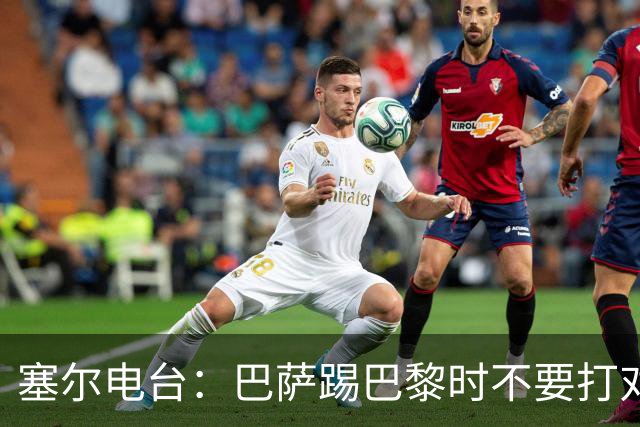 塞尔电台：巴萨踢巴黎时不要打对攻，那等于自杀式踢法