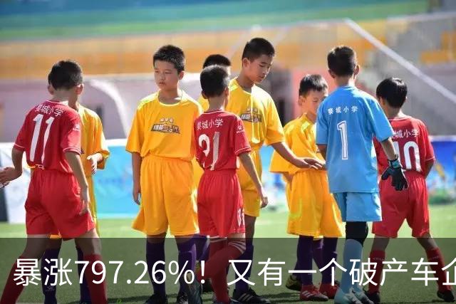 暴涨797.26%！又有一个破产车企要“复活”了？曾7年烧光254.6亿